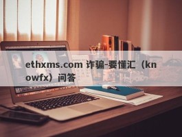 ethxms.com 诈骗-要懂汇（knowfx）问答