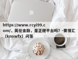 https://www.rcyi99.com/，英伦金融，是正规平台吗？-要懂汇（knowfx）问答