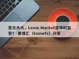 官方大大，Leom Market是哪的监管？-要懂汇（knowfx）问答