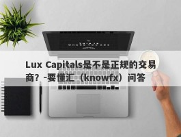 Lux Capitals是不是正规的交易商？-要懂汇（knowfx）问答
