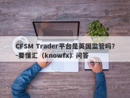 CFSM Trader平台是英国监管吗？-要懂汇（knowfx）问答