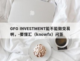 GFG INVESTMENT能不能做交易啊，-要懂汇（knowfx）问答