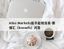 Aiko Markets能不能做交易-要懂汇（knowfx）问答