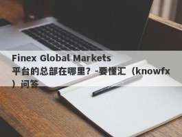 Finex Global Markets平台的总部在哪里？-要懂汇（knowfx）问答