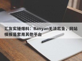 汇友实锤爆料：Banyan无法出金，网站模板是套用其他平台