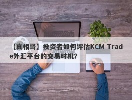 【真相哥】投资者如何评估KCM Trade外汇平台的交易时机？