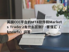 英国CCC平台的MT4软件和Markets Trader2有什么区别？-要懂汇（knowfx）问答