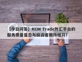 【今日问答】KCM Trade外汇平台的服务质量是否与投资者期待相符？