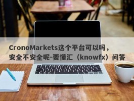 CronoMarkets这个平台可以吗，安全不安全呢-要懂汇（knowfx）问答