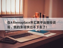 在Athenaplace外汇黑平台做投资后，我的生活快过不下去了！