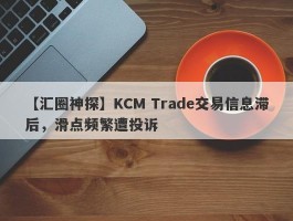 【汇圈神探】KCM Trade交易信息滞后，滑点频繁遭投诉
