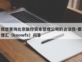 我想查询北京融控资本管理公司的合法性-要懂汇（knowfx）问答