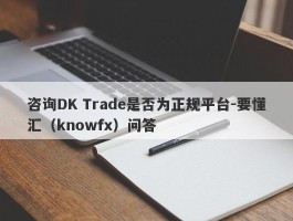咨询DK Trade是否为正规平台-要懂汇（knowfx）问答