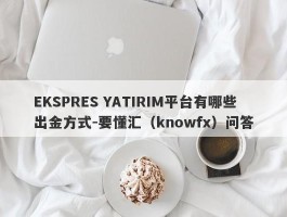 EKSPRES YATIRIM平台有哪些出金方式-要懂汇（knowfx）问答