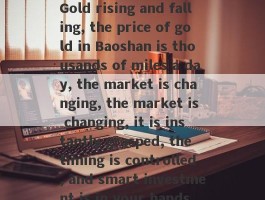 Gold rising and falling, the price of gold in Baoshan is thousands of miles a day, the market is changing, the market is changing, it is instantly grasped, the timing is controlled, and smart investment is in your hands.