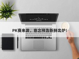 PK赛来袭，悬念预告新鲜出炉！