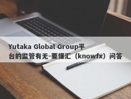 Yutaka Global Group平台的监管有无-要懂汇（knowfx）问答