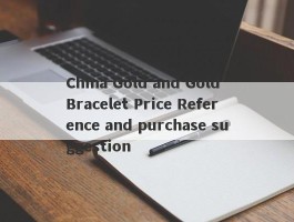 China Gold and Gold Bracelet Price Reference and purchase suggestion