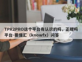 TPR2PRO这个平台有认识的吗，正规吗平台-要懂汇（knowfx）问答