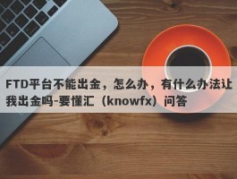 FTD平台不能出金，怎么办，有什么办法让我出金吗-要懂汇（knowfx）问答