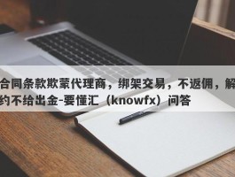 合同条款欺蒙代理商，绑架交易，不返佣，解约不给出金-要懂汇（knowfx）问答