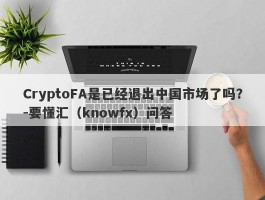 CryptoFA是已经退出中国市场了吗？-要懂汇（knowfx）问答