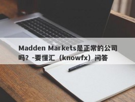 Madden Markets是正常的公司吗？-要懂汇（knowfx）问答
