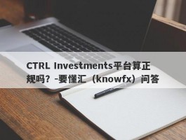 CTRL Investments平台算正规吗？-要懂汇（knowfx）问答