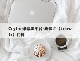 Crytor诈骗黑平台-要懂汇（knowfx）问答