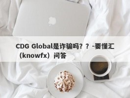 CDG Global是诈骗吗？？-要懂汇（knowfx）问答