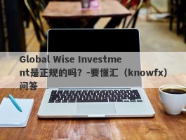 Global Wise Investment是正规的吗？-要懂汇（knowfx）问答