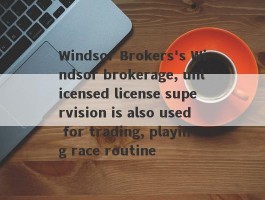 Windsor Brokers's Windsor brokerage, unlicensed license supervision is also used for trading, playing race routine