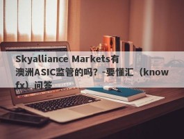 Skyalliance Markets有澳洲ASIC监管的吗？-要懂汇（knowfx）问答