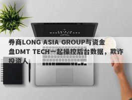 券商LONG ASIA GROUP与资金盘DMT TECH一起操控后台数据，欺诈投资人