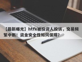 【最新曝光】htfx被投资人投诉，交易频繁中断！资金安全性如何保障？