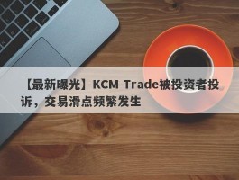 【最新曝光】KCM Trade被投资者投诉，交易滑点频繁发生
