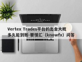 Vertex Trades平台的出金大概多久能到账-要懂汇（knowfx）问答