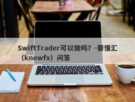 SwiftTrader可以做吗？-要懂汇（knowfx）问答