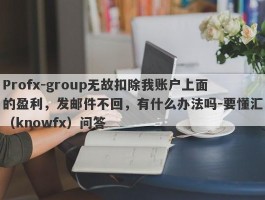 Profx-group无故扣除我账户上面的盈利，发邮件不回，有什么办法吗-要懂汇（knowfx）问答