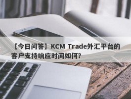 【今日问答】KCM Trade外汇平台的客户支持响应时间如何？
