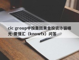 cic group中投集团黄金投资诈骗曝光-要懂汇（knowfx）问答