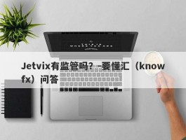 Jetvix有监管吗？-要懂汇（knowfx）问答