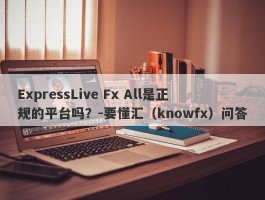ExpressLive Fx All是正规的平台吗？-要懂汇（knowfx）问答