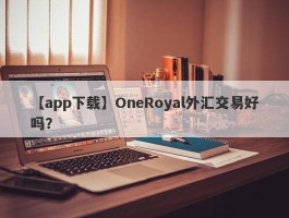 【app下载】OneRoyal外汇交易好吗？
