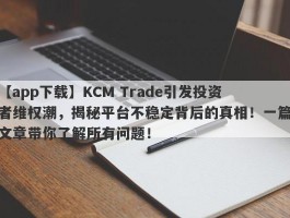 【app下载】KCM Trade引发投资者维权潮，揭秘平台不稳定背后的真相！一篇文章带你了解所有问题！