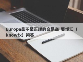 Europa是不是正规的交易商-要懂汇（knowfx）问答