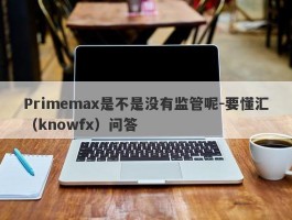 Primemax是不是没有监管呢-要懂汇（knowfx）问答