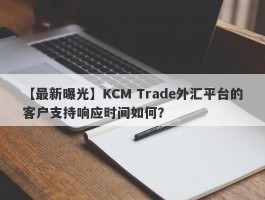 【最新曝光】KCM Trade外汇平台的客户支持响应时间如何？