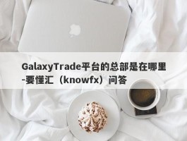 GalaxyTrade平台的总部是在哪里-要懂汇（knowfx）问答