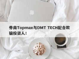 券商Topmax与DMT TECH配合欺骗投资人！